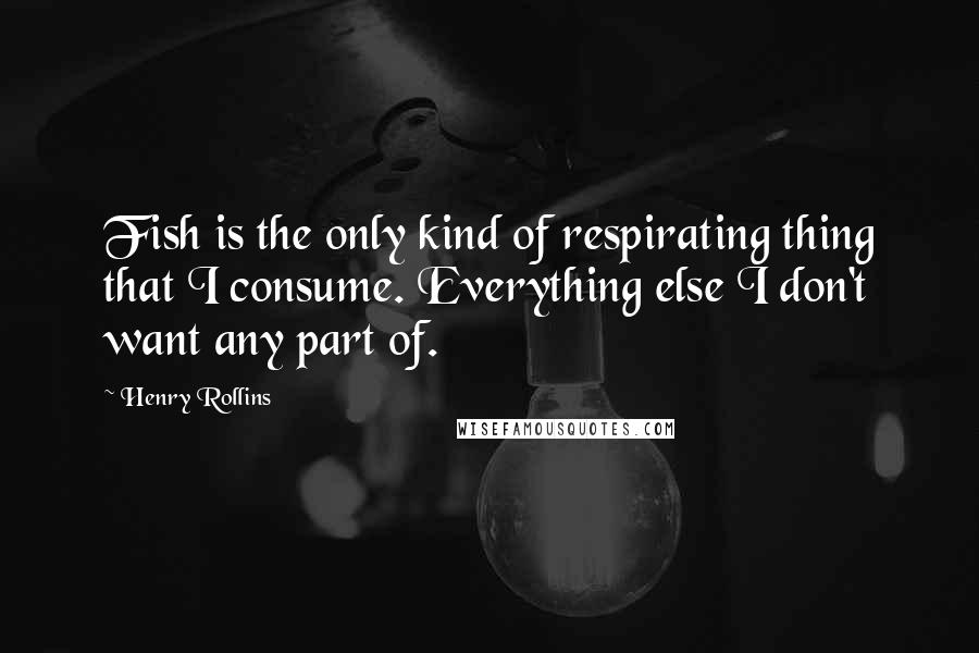 Henry Rollins Quotes: Fish is the only kind of respirating thing that I consume. Everything else I don't want any part of.