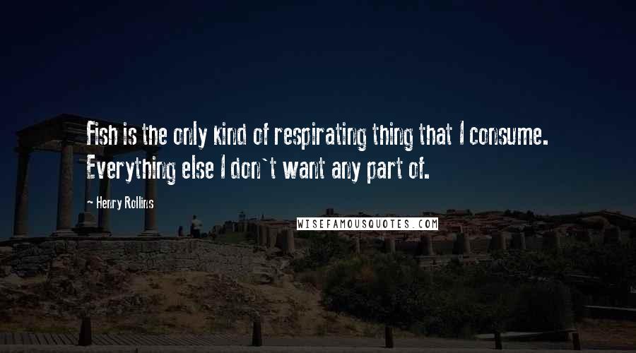 Henry Rollins Quotes: Fish is the only kind of respirating thing that I consume. Everything else I don't want any part of.