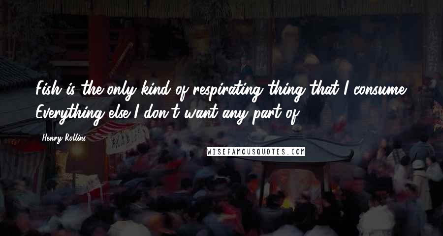 Henry Rollins Quotes: Fish is the only kind of respirating thing that I consume. Everything else I don't want any part of.