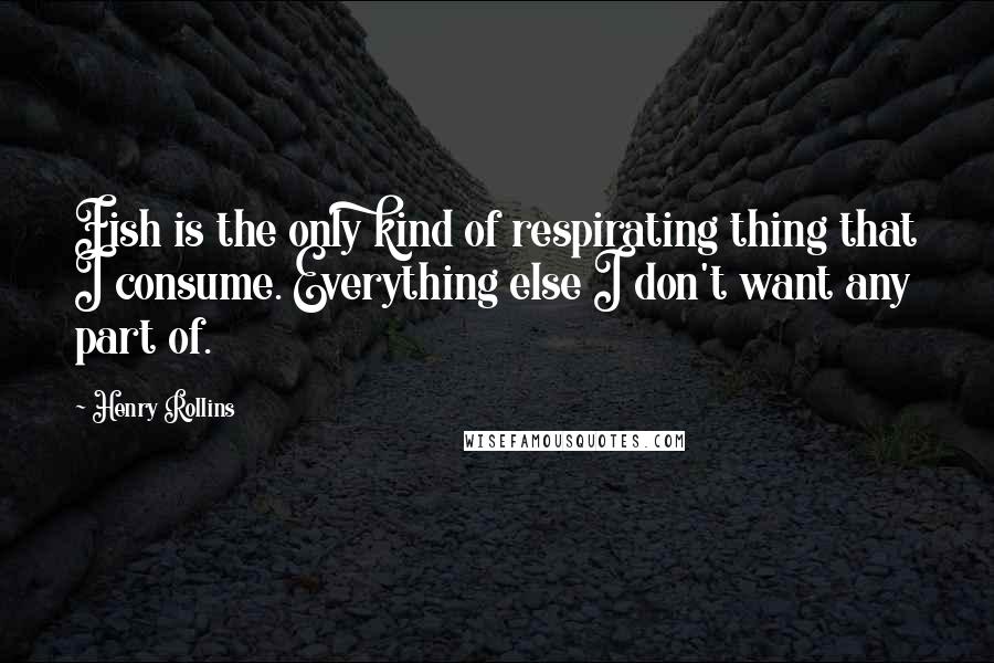 Henry Rollins Quotes: Fish is the only kind of respirating thing that I consume. Everything else I don't want any part of.