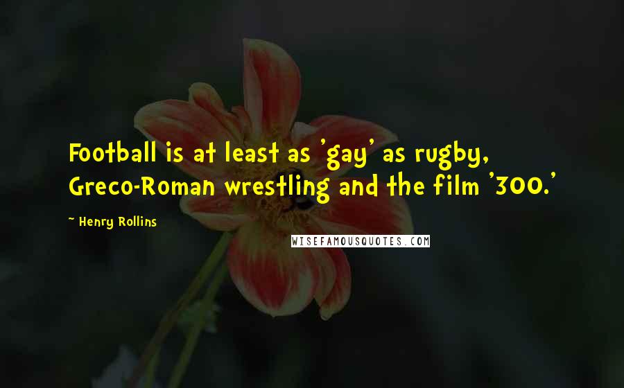 Henry Rollins Quotes: Football is at least as 'gay' as rugby, Greco-Roman wrestling and the film '300.'