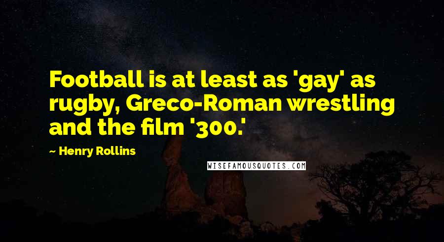 Henry Rollins Quotes: Football is at least as 'gay' as rugby, Greco-Roman wrestling and the film '300.'