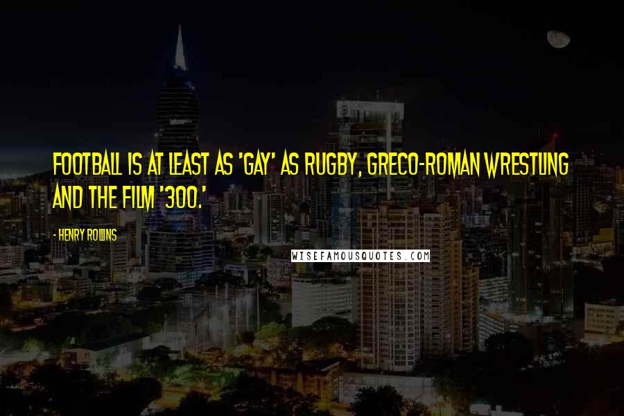 Henry Rollins Quotes: Football is at least as 'gay' as rugby, Greco-Roman wrestling and the film '300.'