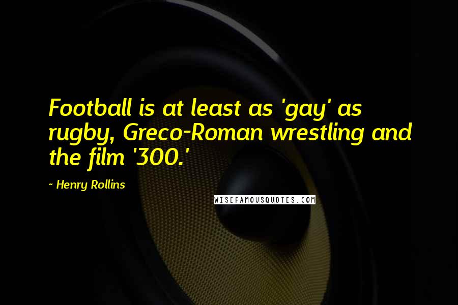 Henry Rollins Quotes: Football is at least as 'gay' as rugby, Greco-Roman wrestling and the film '300.'