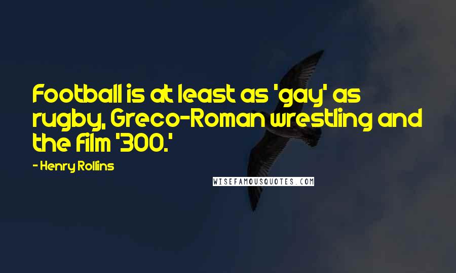 Henry Rollins Quotes: Football is at least as 'gay' as rugby, Greco-Roman wrestling and the film '300.'