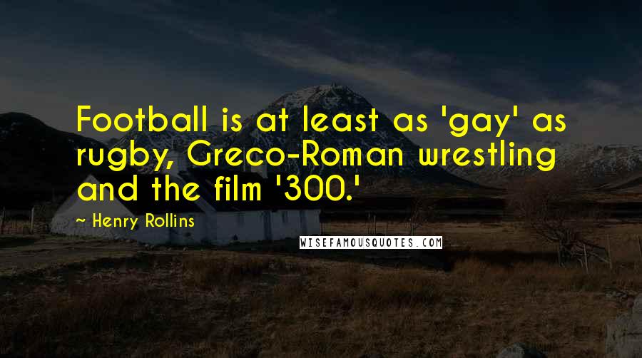 Henry Rollins Quotes: Football is at least as 'gay' as rugby, Greco-Roman wrestling and the film '300.'