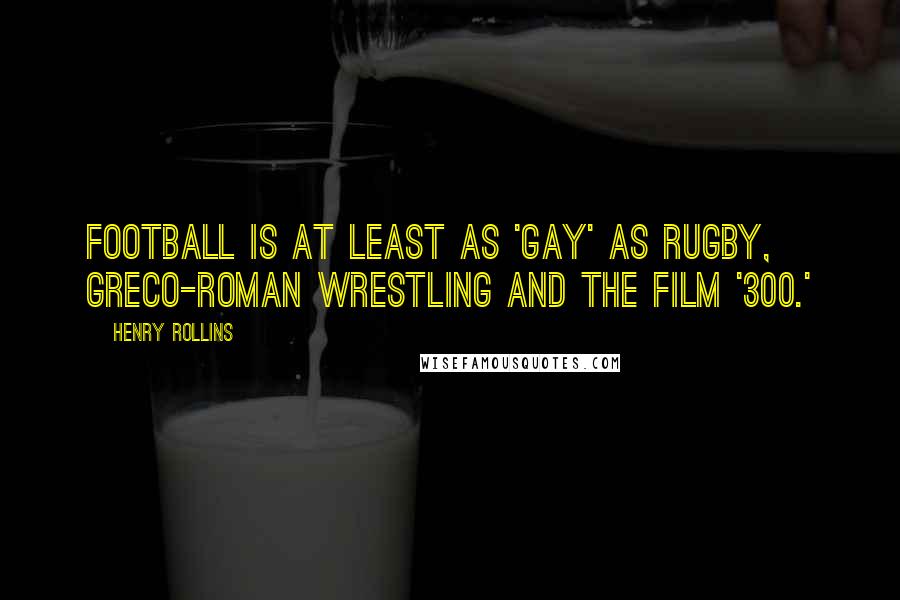 Henry Rollins Quotes: Football is at least as 'gay' as rugby, Greco-Roman wrestling and the film '300.'
