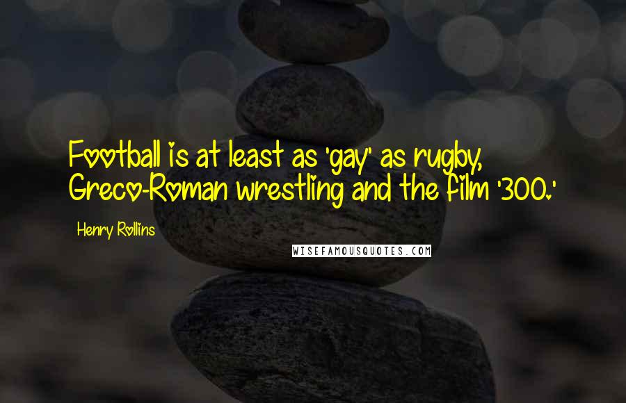 Henry Rollins Quotes: Football is at least as 'gay' as rugby, Greco-Roman wrestling and the film '300.'