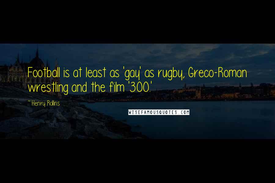 Henry Rollins Quotes: Football is at least as 'gay' as rugby, Greco-Roman wrestling and the film '300.'