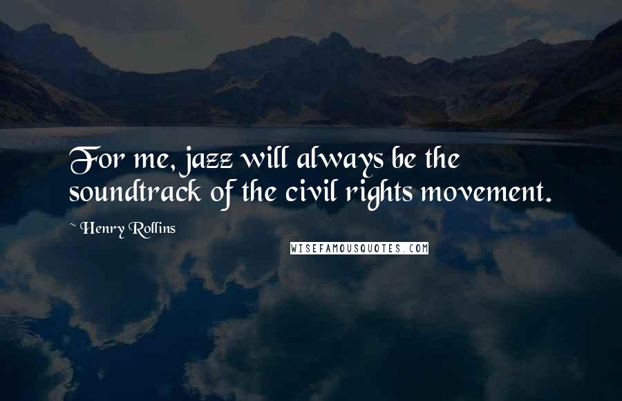 Henry Rollins Quotes: For me, jazz will always be the soundtrack of the civil rights movement.