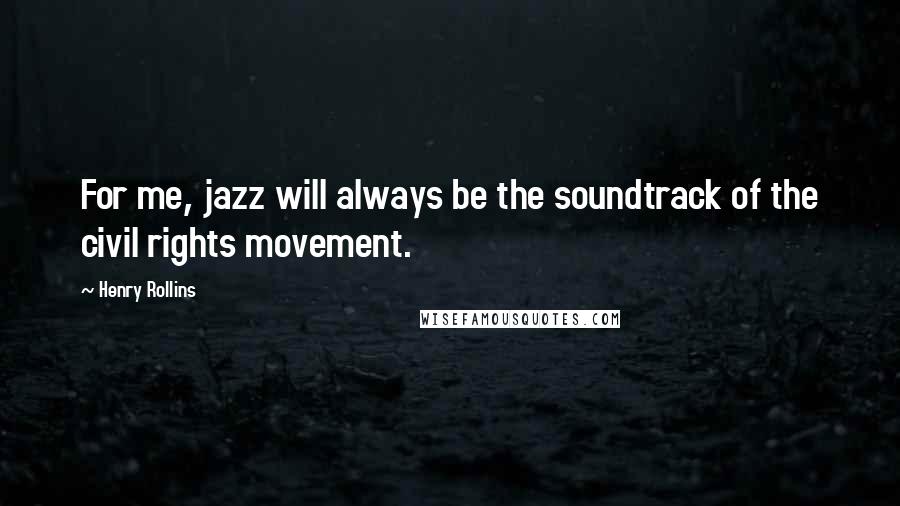 Henry Rollins Quotes: For me, jazz will always be the soundtrack of the civil rights movement.