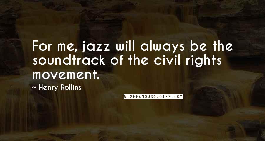 Henry Rollins Quotes: For me, jazz will always be the soundtrack of the civil rights movement.