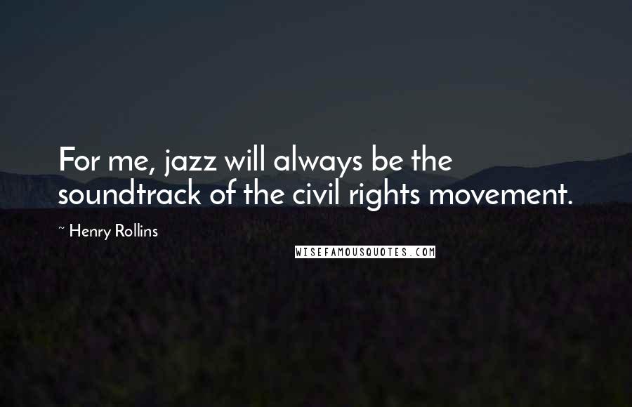 Henry Rollins Quotes: For me, jazz will always be the soundtrack of the civil rights movement.