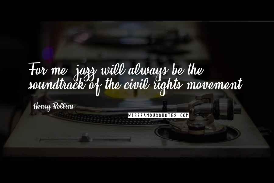 Henry Rollins Quotes: For me, jazz will always be the soundtrack of the civil rights movement.