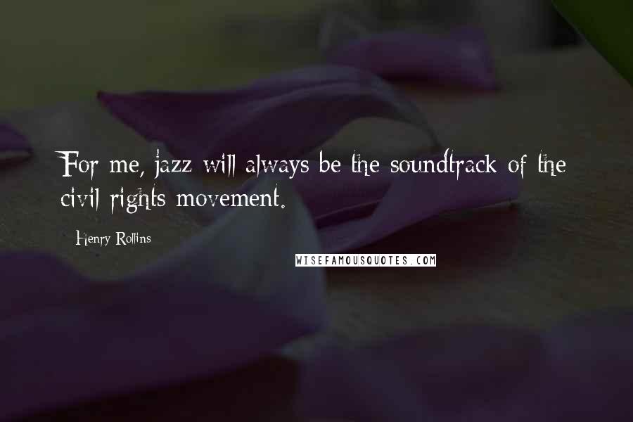 Henry Rollins Quotes: For me, jazz will always be the soundtrack of the civil rights movement.