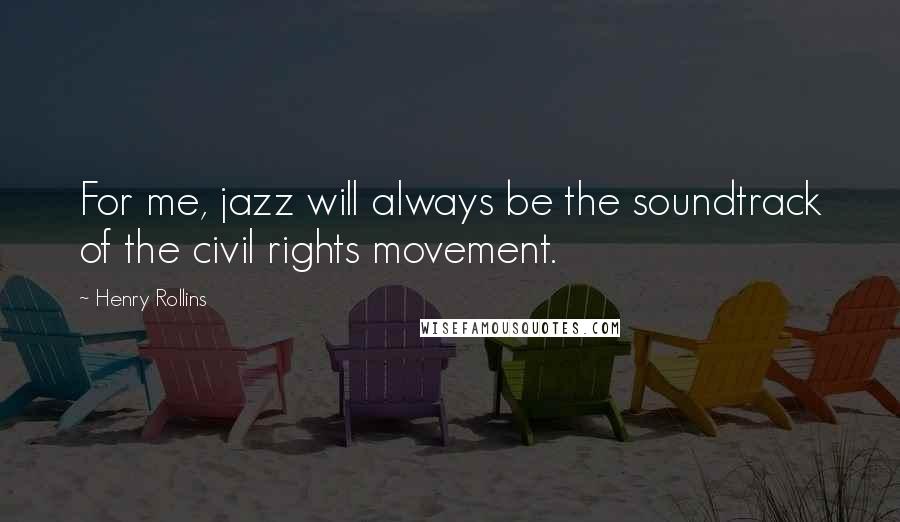 Henry Rollins Quotes: For me, jazz will always be the soundtrack of the civil rights movement.