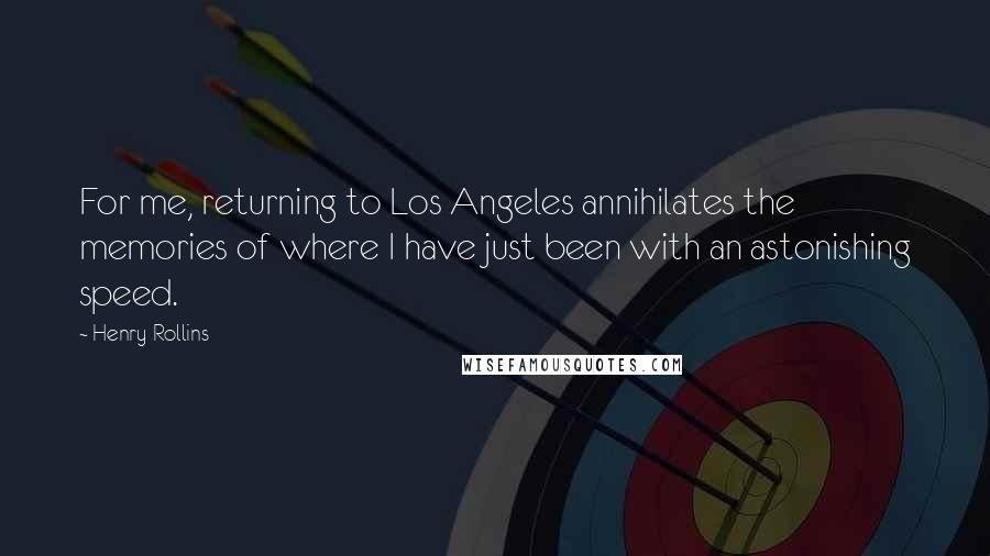 Henry Rollins Quotes: For me, returning to Los Angeles annihilates the memories of where I have just been with an astonishing speed.