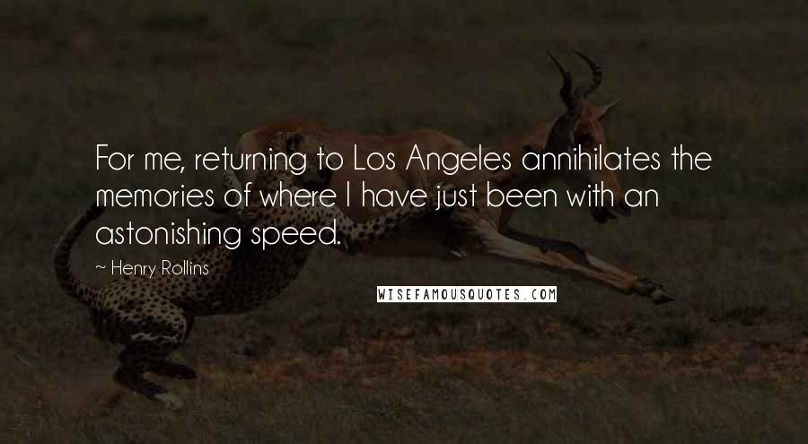 Henry Rollins Quotes: For me, returning to Los Angeles annihilates the memories of where I have just been with an astonishing speed.