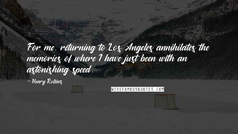 Henry Rollins Quotes: For me, returning to Los Angeles annihilates the memories of where I have just been with an astonishing speed.