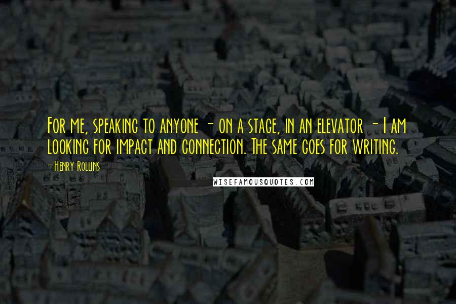 Henry Rollins Quotes: For me, speaking to anyone - on a stage, in an elevator - I am looking for impact and connection. The same goes for writing.