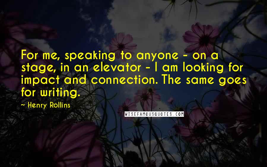 Henry Rollins Quotes: For me, speaking to anyone - on a stage, in an elevator - I am looking for impact and connection. The same goes for writing.