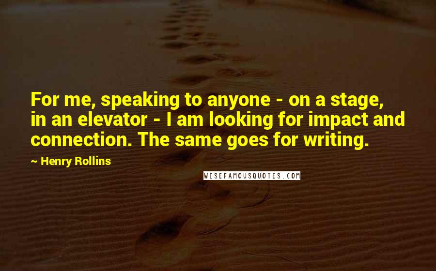 Henry Rollins Quotes: For me, speaking to anyone - on a stage, in an elevator - I am looking for impact and connection. The same goes for writing.