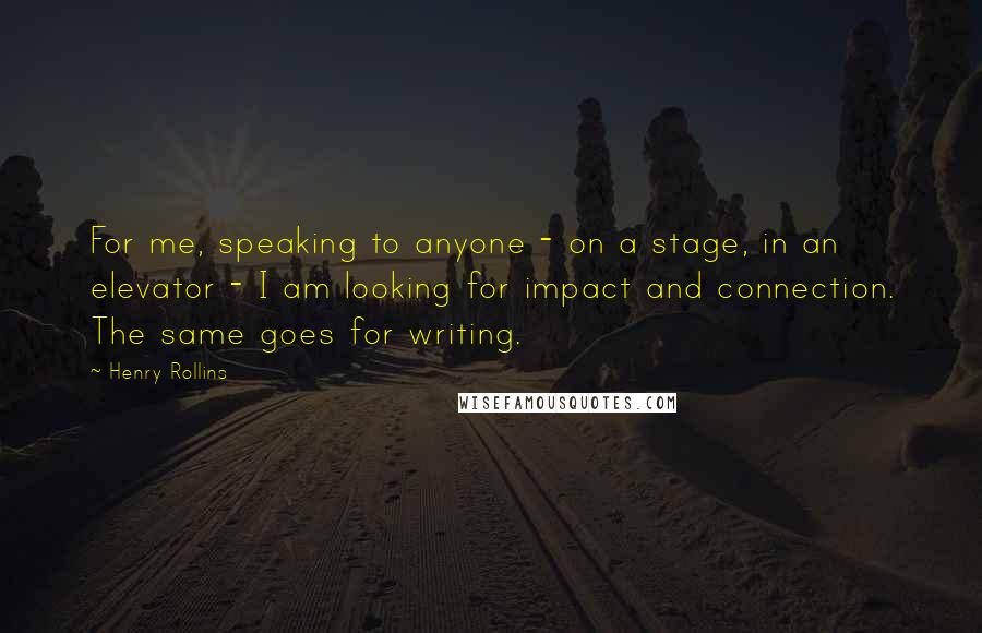 Henry Rollins Quotes: For me, speaking to anyone - on a stage, in an elevator - I am looking for impact and connection. The same goes for writing.