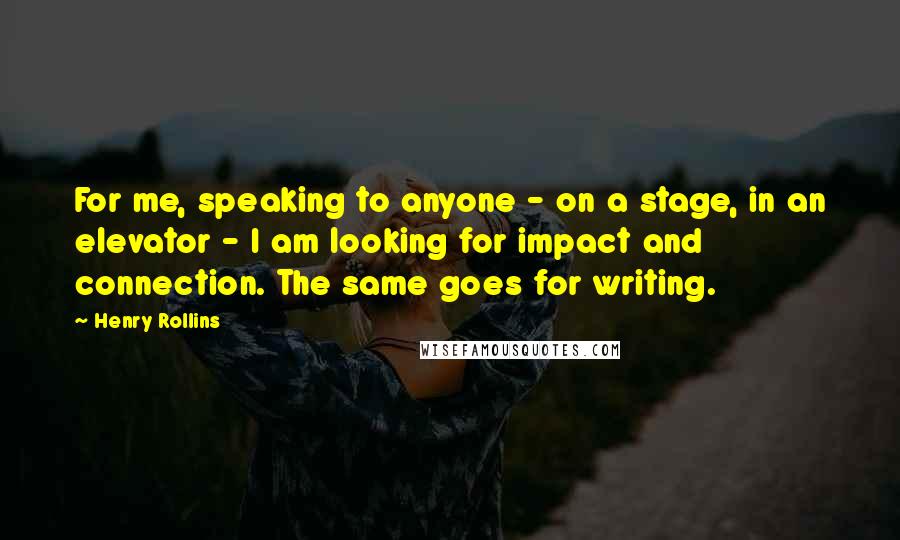 Henry Rollins Quotes: For me, speaking to anyone - on a stage, in an elevator - I am looking for impact and connection. The same goes for writing.