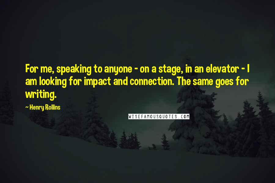 Henry Rollins Quotes: For me, speaking to anyone - on a stage, in an elevator - I am looking for impact and connection. The same goes for writing.