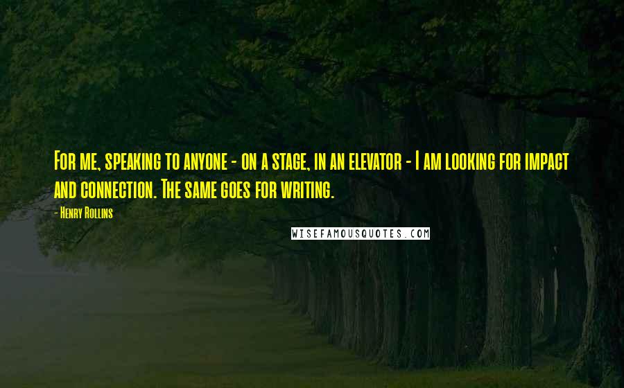 Henry Rollins Quotes: For me, speaking to anyone - on a stage, in an elevator - I am looking for impact and connection. The same goes for writing.