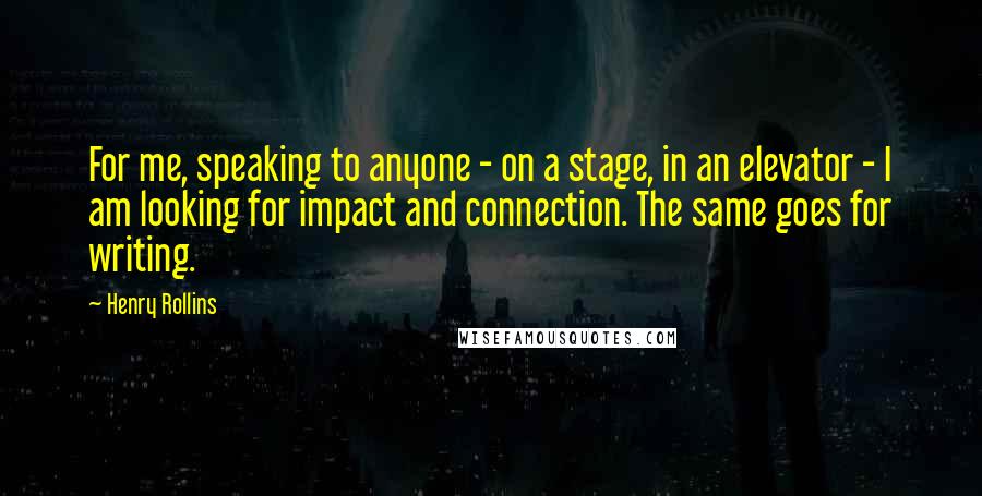 Henry Rollins Quotes: For me, speaking to anyone - on a stage, in an elevator - I am looking for impact and connection. The same goes for writing.