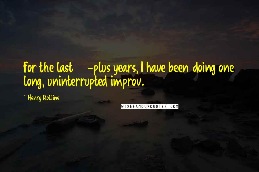 Henry Rollins Quotes: For the last 30-plus years, I have been doing one long, uninterrupted improv.