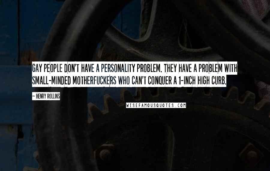 Henry Rollins Quotes: Gay people don't have a personality problem. They have a problem with small-minded motherfuckers who can't conquer a 1-inch high curb.