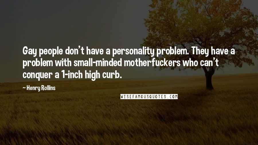 Henry Rollins Quotes: Gay people don't have a personality problem. They have a problem with small-minded motherfuckers who can't conquer a 1-inch high curb.
