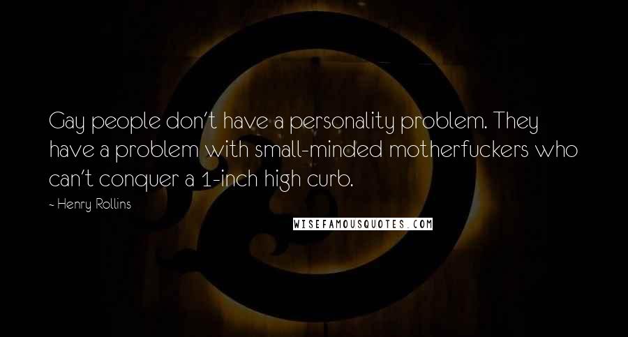 Henry Rollins Quotes: Gay people don't have a personality problem. They have a problem with small-minded motherfuckers who can't conquer a 1-inch high curb.