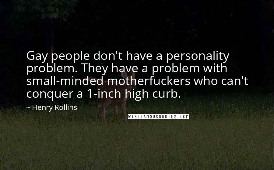 Henry Rollins Quotes: Gay people don't have a personality problem. They have a problem with small-minded motherfuckers who can't conquer a 1-inch high curb.