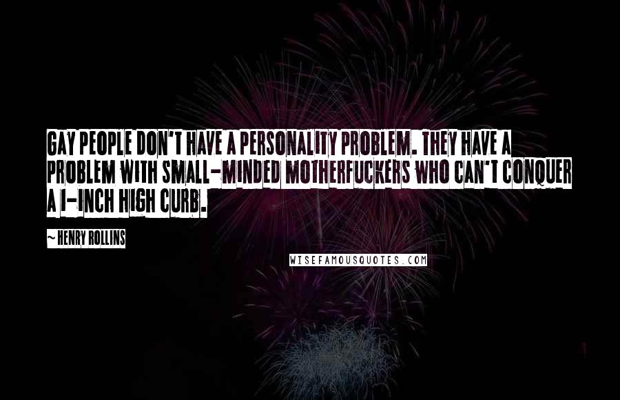 Henry Rollins Quotes: Gay people don't have a personality problem. They have a problem with small-minded motherfuckers who can't conquer a 1-inch high curb.