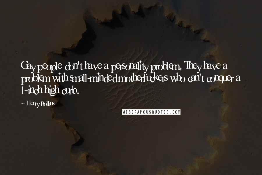 Henry Rollins Quotes: Gay people don't have a personality problem. They have a problem with small-minded motherfuckers who can't conquer a 1-inch high curb.