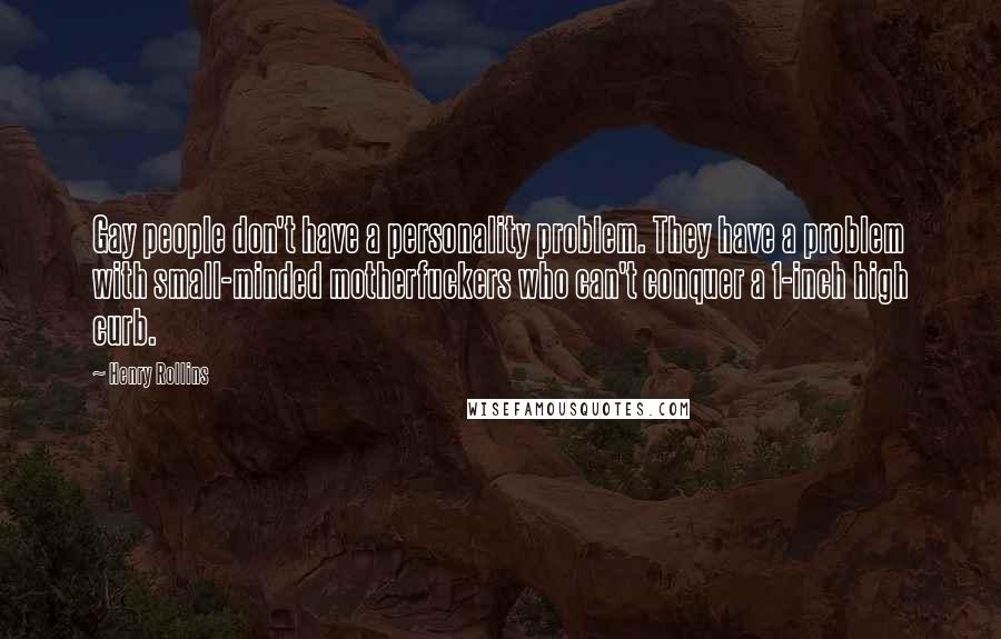 Henry Rollins Quotes: Gay people don't have a personality problem. They have a problem with small-minded motherfuckers who can't conquer a 1-inch high curb.