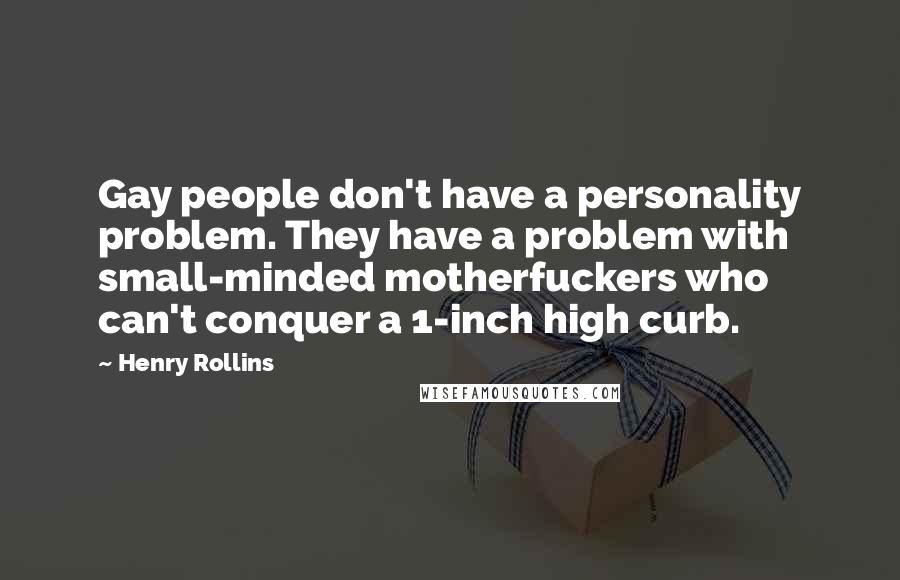 Henry Rollins Quotes: Gay people don't have a personality problem. They have a problem with small-minded motherfuckers who can't conquer a 1-inch high curb.