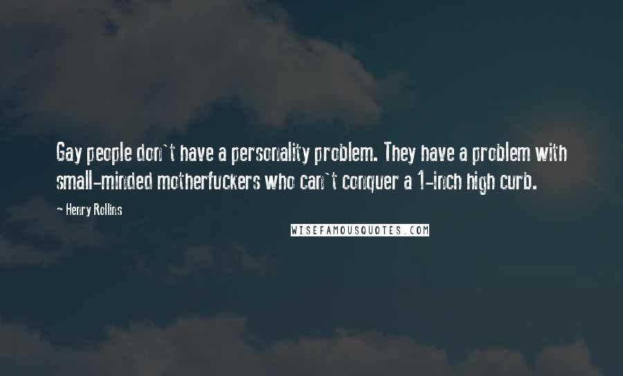 Henry Rollins Quotes: Gay people don't have a personality problem. They have a problem with small-minded motherfuckers who can't conquer a 1-inch high curb.