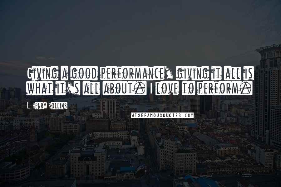 Henry Rollins Quotes: Giving a good performance, giving it all is what it's all about. I love to perform.