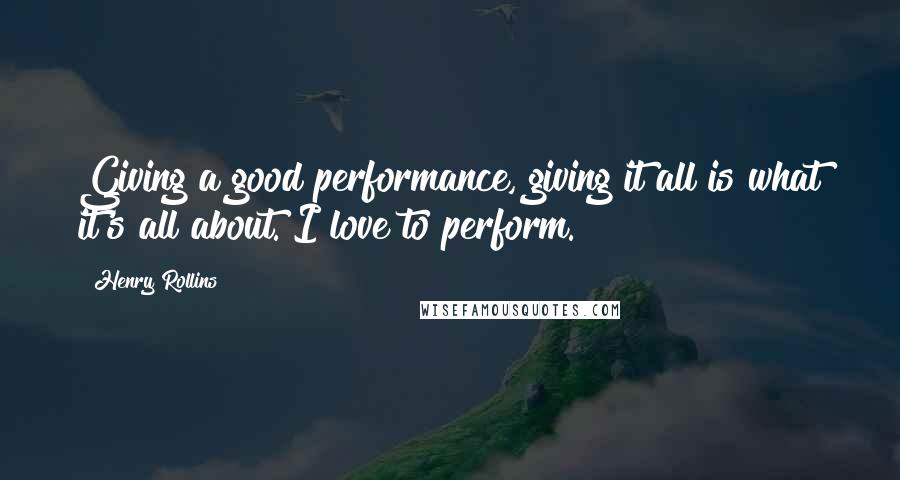 Henry Rollins Quotes: Giving a good performance, giving it all is what it's all about. I love to perform.