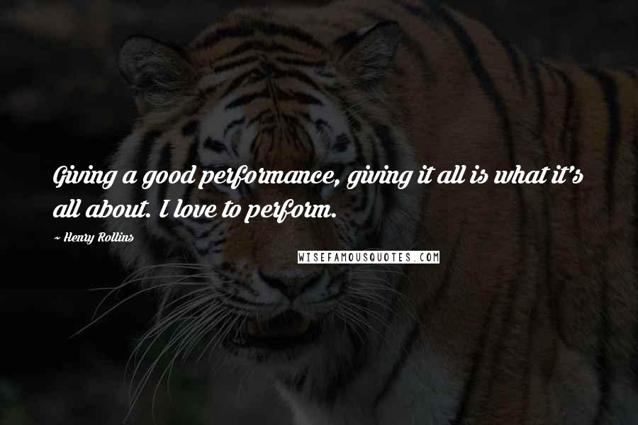 Henry Rollins Quotes: Giving a good performance, giving it all is what it's all about. I love to perform.