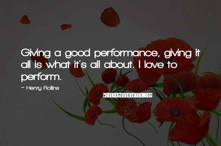 Henry Rollins Quotes: Giving a good performance, giving it all is what it's all about. I love to perform.