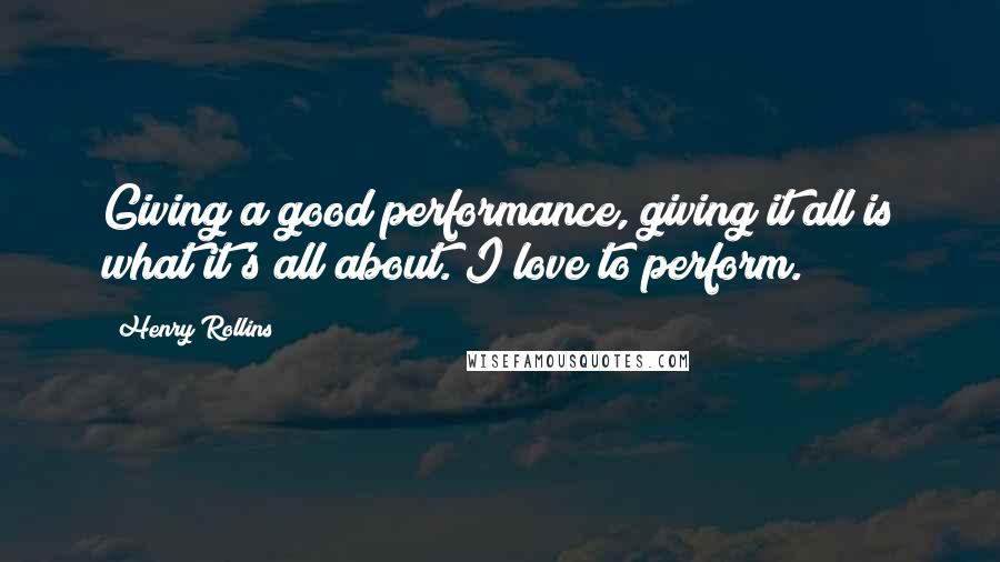 Henry Rollins Quotes: Giving a good performance, giving it all is what it's all about. I love to perform.