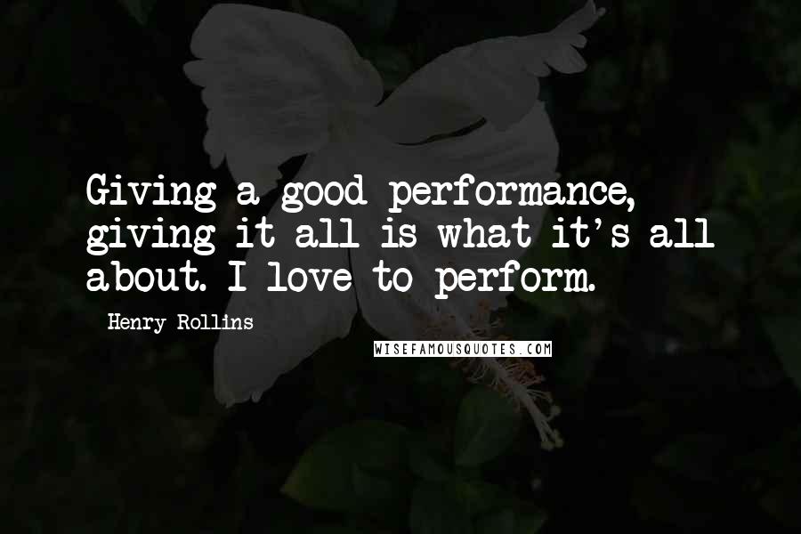 Henry Rollins Quotes: Giving a good performance, giving it all is what it's all about. I love to perform.