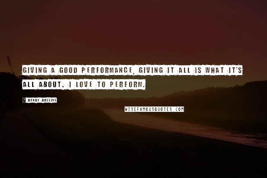 Henry Rollins Quotes: Giving a good performance, giving it all is what it's all about. I love to perform.