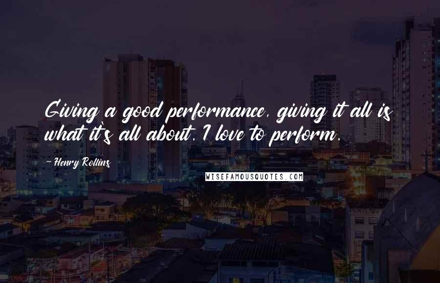 Henry Rollins Quotes: Giving a good performance, giving it all is what it's all about. I love to perform.