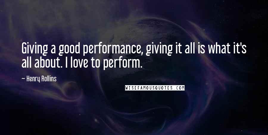 Henry Rollins Quotes: Giving a good performance, giving it all is what it's all about. I love to perform.